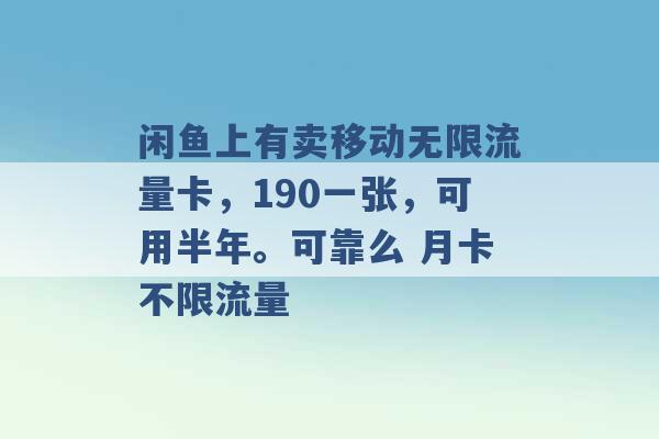 闲鱼上有卖移动无限流量卡，190一张，可用半年。可靠么 月卡不限流量 -第1张图片-电信联通移动号卡网