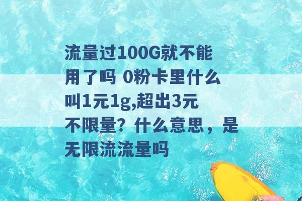 流量过100G就不能用了吗 0粉卡里什么叫1元1g,超出3元不限量？什么意思，是无限流流量吗 -第1张图片-电信联通移动号卡网