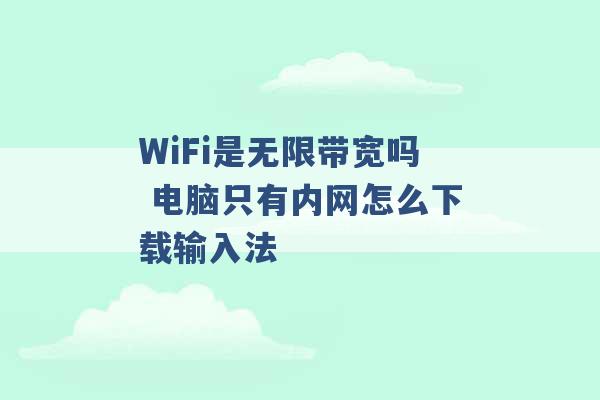 WiFi是无限带宽吗 电脑只有内网怎么下载输入法 -第1张图片-电信联通移动号卡网