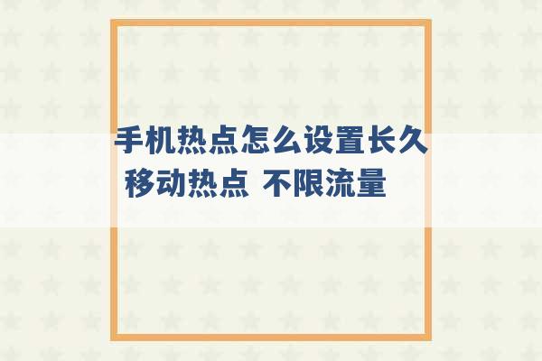 手机热点怎么设置长久 移动热点 不限流量 -第1张图片-电信联通移动号卡网