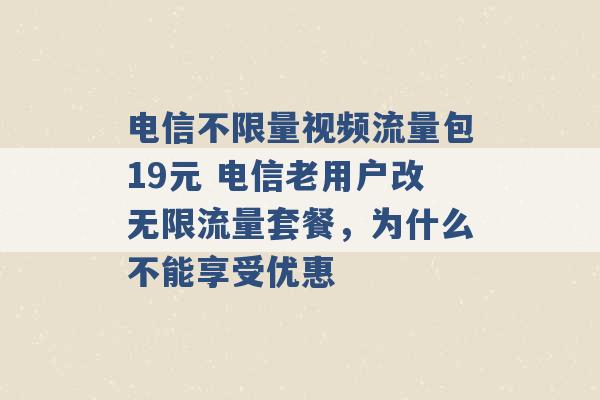 电信不限量视频流量包19元 电信老用户改无限流量套餐，为什么不能享受优惠 -第1张图片-电信联通移动号卡网