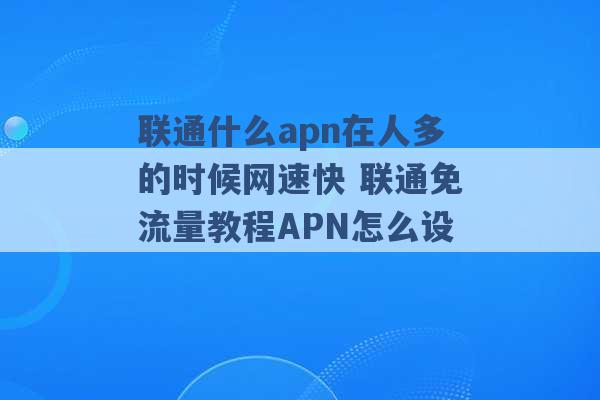 联通什么apn在人多的时候网速快 联通免流量教程APN怎么设 -第1张图片-电信联通移动号卡网