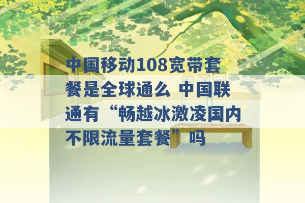 中国移动108宽带套餐是全球通么 中国联通有“畅越冰激凌国内不限流量套餐”吗 -第1张图片-电信联通移动号卡网