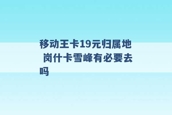 移动王卡19元归属地 岗什卡雪峰有必要去吗 -第1张图片-电信联通移动号卡网