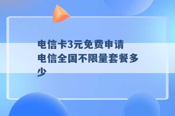 电信卡3元免费申请 电信全国不限量套餐多少 -第1张图片-电信联通移动号卡网