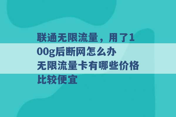 联通无限流量，用了100g后断网怎么办 无限流量卡有哪些价格比较便宜 -第1张图片-电信联通移动号卡网