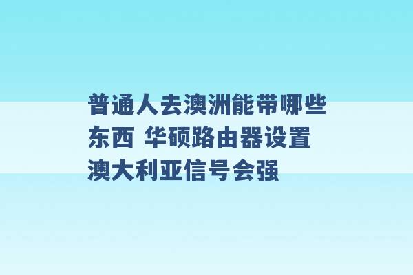 普通人去澳洲能带哪些东西 华硕路由器设置澳大利亚信号会强 -第1张图片-电信联通移动号卡网