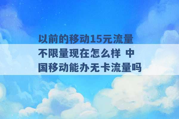 以前的移动15元流量不限量现在怎么样 中国移动能办无卡流量吗 -第1张图片-电信联通移动号卡网