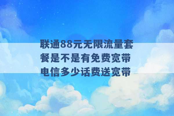 联通88元无限流量套餐是不是有免费宽带 电信多少话费送宽带 -第1张图片-电信联通移动号卡网