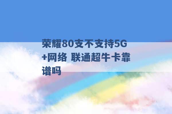 荣耀80支不支持5G+网络 联通超牛卡靠谱吗 -第1张图片-电信联通移动号卡网