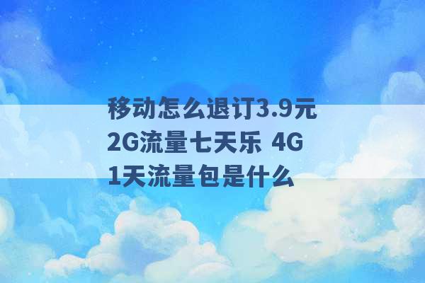 移动怎么退订3.9元2G流量七天乐 4G1天流量包是什么 -第1张图片-电信联通移动号卡网