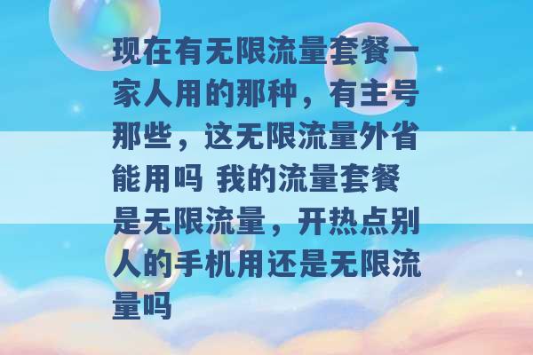 现在有无限流量套餐一家人用的那种，有主号那些，这无限流量外省能用吗 我的流量套餐是无限流量，开热点别人的手机用还是无限流量吗 -第1张图片-电信联通移动号卡网