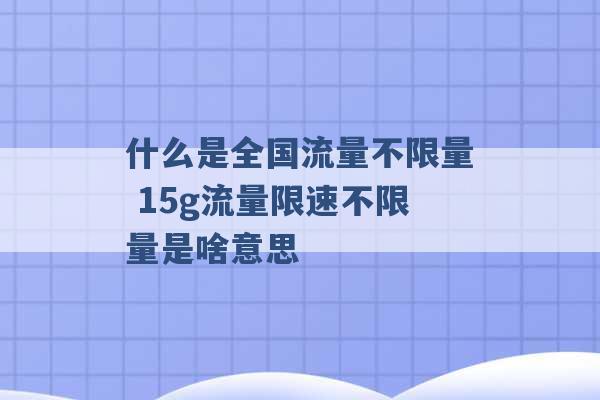 什么是全国流量不限量 15g流量限速不限量是啥意思 -第1张图片-电信联通移动号卡网