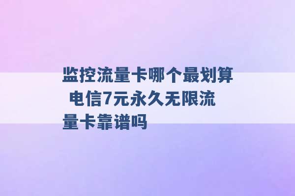 监控流量卡哪个最划算 电信7元永久无限流量卡靠谱吗 -第1张图片-电信联通移动号卡网