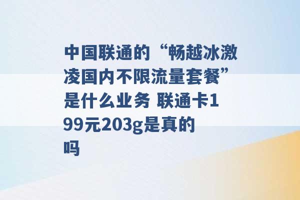 中国联通的“畅越冰激凌国内不限流量套餐”是什么业务 联通卡199元203g是真的吗 -第1张图片-电信联通移动号卡网