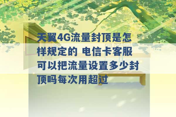 天翼4G流量封顶是怎样规定的 电信卡客服可以把流量设置多少封顶吗每次用超过 -第1张图片-电信联通移动号卡网