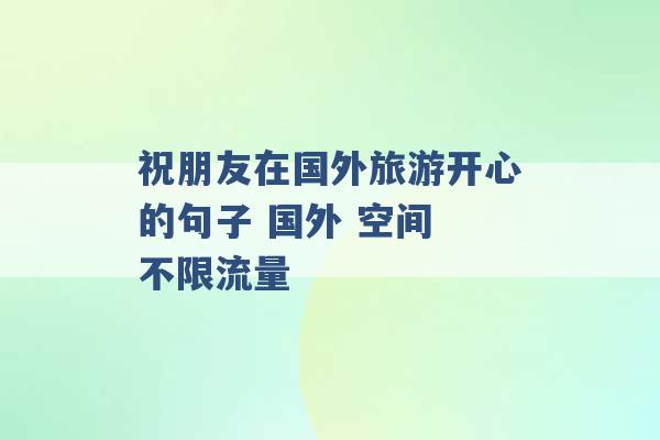 祝朋友在国外旅游开心的句子 国外 空间 不限流量 -第1张图片-电信联通移动号卡网