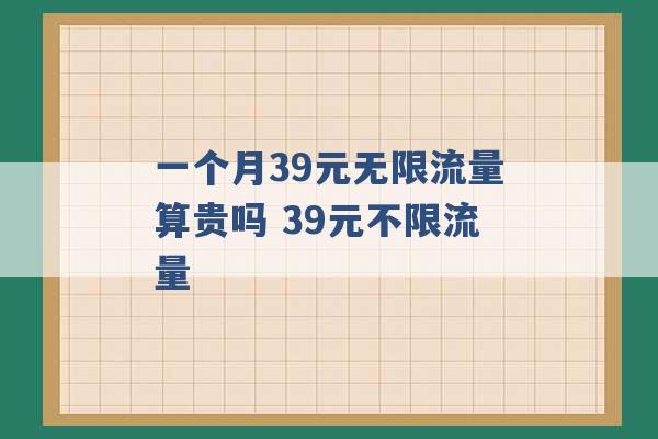 一个月39元无限流量算贵吗 39元不限流量 -第1张图片-电信联通移动号卡网