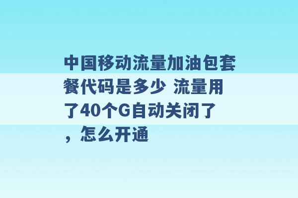 中国移动流量加油包套餐代码是多少 流量用了40个G自动关闭了，怎么开通 -第1张图片-电信联通移动号卡网