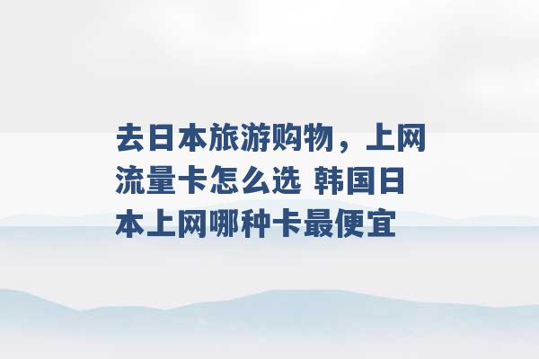 去日本旅游购物，上网流量卡怎么选 韩国日本上网哪种卡最便宜 -第1张图片-电信联通移动号卡网