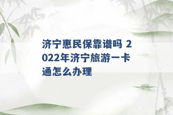 济宁惠民保靠谱吗 2022年济宁旅游一卡通怎么办理 -第1张图片-电信联通移动号卡网