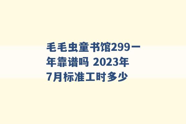 毛毛虫童书馆299一年靠谱吗 2023年7月标准工时多少 -第1张图片-电信联通移动号卡网