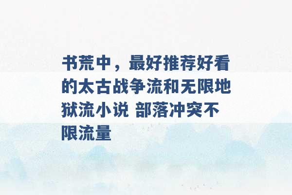 书荒中，最好推荐好看的太古战争流和无限地狱流小说 部落冲突不限流量 -第1张图片-电信联通移动号卡网