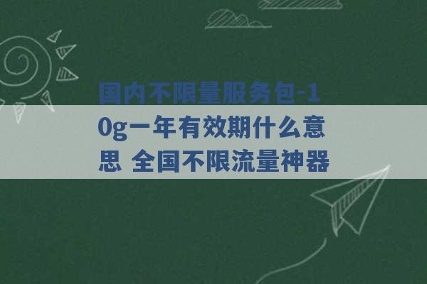 国内不限量服务包-10g一年有效期什么意思 全国不限流量神器 -第1张图片-电信联通移动号卡网