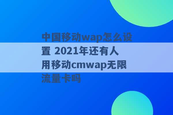 中国移动wap怎么设置 2021年还有人用移动cmwap无限流量卡吗 -第1张图片-电信联通移动号卡网