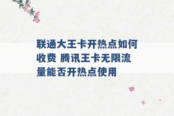 联通大王卡开热点如何收费 腾讯王卡无限流量能否开热点使用 -第1张图片-电信联通移动号卡网