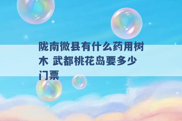 陇南微县有什么药用树木 武都桃花岛要多少门票 -第1张图片-电信联通移动号卡网