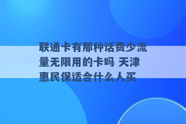 联通卡有那种话费少流量无限用的卡吗 天津惠民保适合什么人买 -第1张图片-电信联通移动号卡网