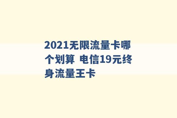 2021无限流量卡哪个划算 电信19元终身流量王卡 -第1张图片-电信联通移动号卡网