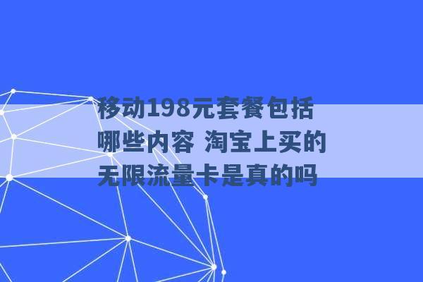 移动198元套餐包括哪些内容 淘宝上买的无限流量卡是真的吗 -第1张图片-电信联通移动号卡网