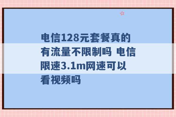 电信128元套餐真的有流量不限制吗 电信限速3.1m网速可以看视频吗 -第1张图片-电信联通移动号卡网