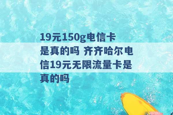 19元150g电信卡是真的吗 齐齐哈尔电信19元无限流量卡是真的吗 -第1张图片-电信联通移动号卡网