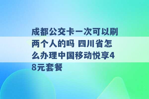 成都公交卡一次可以刷两个人的吗 四川省怎么办理中国移动悦享48元套餐 -第1张图片-电信联通移动号卡网