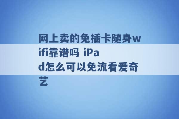 网上卖的免插卡随身wifi靠谱吗 iPad怎么可以免流看爱奇艺 -第1张图片-电信联通移动号卡网