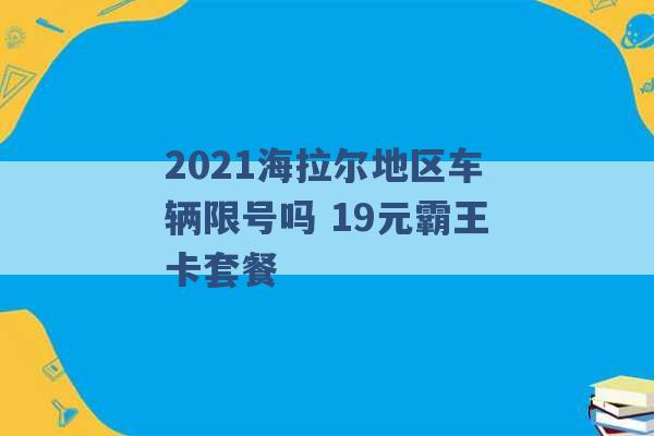 2021海拉尔地区车辆限号吗 19元霸王卡套餐 -第1张图片-电信联通移动号卡网