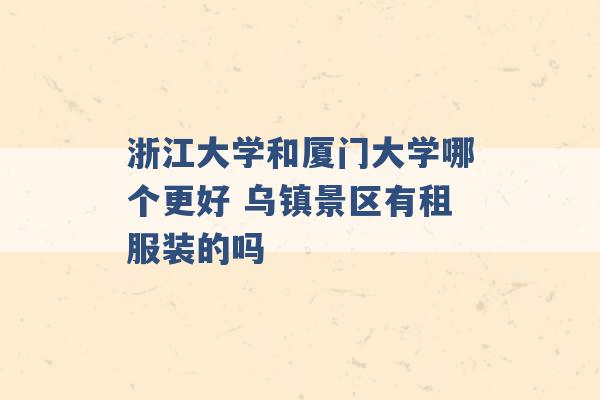 浙江大学和厦门大学哪个更好 乌镇景区有租服装的吗 -第1张图片-电信联通移动号卡网