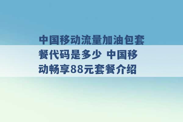 中国移动流量加油包套餐代码是多少 中国移动畅享88元套餐介绍 -第1张图片-电信联通移动号卡网