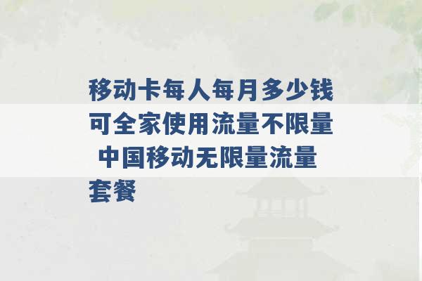 移动卡每人每月多少钱可全家使用流量不限量 中国移动无限量流量套餐 -第1张图片-电信联通移动号卡网