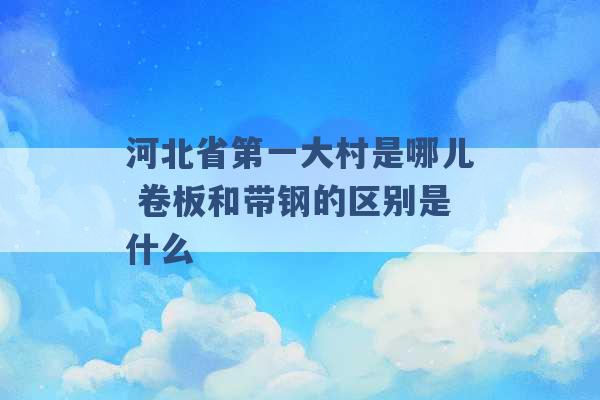 河北省第一大村是哪儿 卷板和带钢的区别是什么 -第1张图片-电信联通移动号卡网