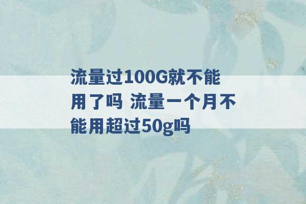 流量过100G就不能用了吗 流量一个月不能用超过50g吗 -第1张图片-电信联通移动号卡网