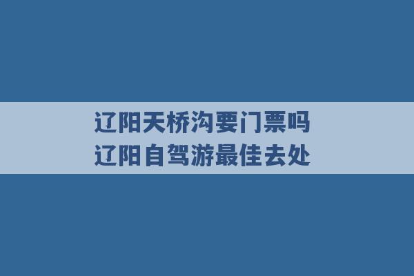 辽阳天桥沟要门票吗 辽阳自驾游最佳去处 -第1张图片-电信联通移动号卡网