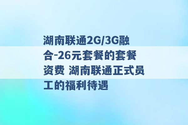 湖南联通2G/3G融合-26元套餐的套餐资费 湖南联通正式员工的福利待遇 -第1张图片-电信联通移动号卡网