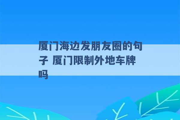 厦门海边发朋友圈的句子 厦门限制外地车牌吗 -第1张图片-电信联通移动号卡网