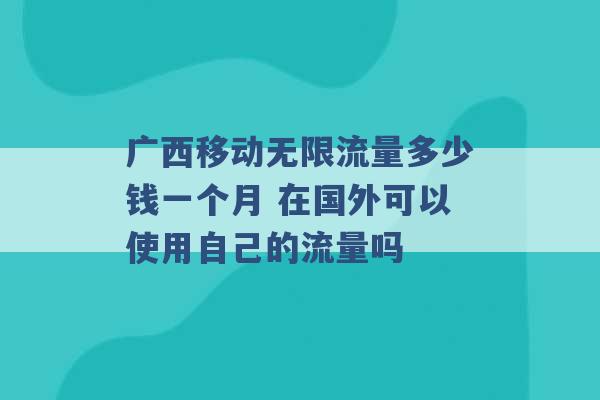 广西移动无限流量多少钱一个月 在国外可以使用自己的流量吗 -第1张图片-电信联通移动号卡网