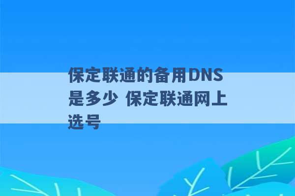 保定联通的备用DNS是多少 保定联通网上选号 -第1张图片-电信联通移动号卡网