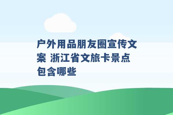 户外用品朋友圈宣传文案 浙江省文旅卡景点包含哪些 -第1张图片-电信联通移动号卡网